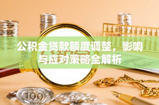 丽江公积金贷款额度调整，影响与应对策略全解析