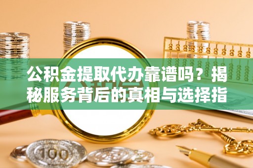 丽江公积金提取代办靠谱吗？揭秘服务背后的真相与选择指南