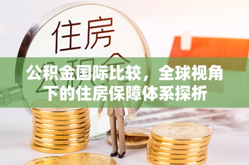丽江公积金国际比较，全球视角下的住房保障体系探析