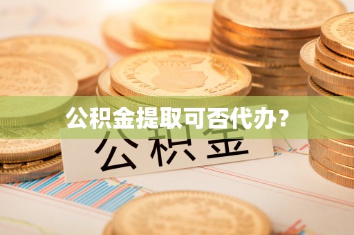 丽江公积金提取可否代办？