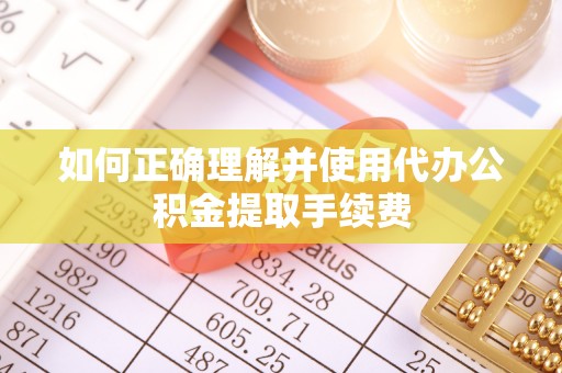 丽江如何正确理解并使用代办公积金提取手续费