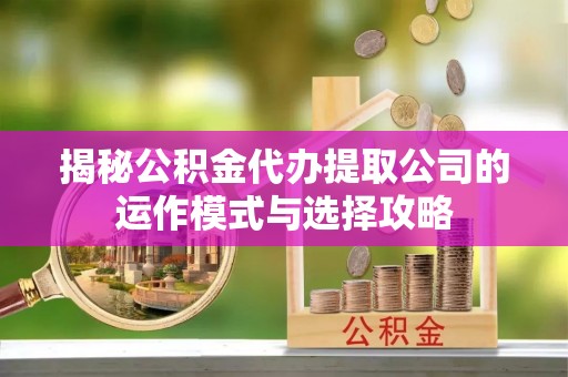 丽江揭秘公积金代办提取公司的运作模式与选择攻略