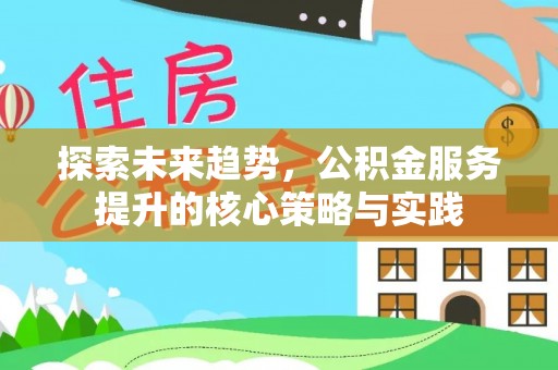 丽江探索未来趋势，公积金服务提升的核心策略与实践