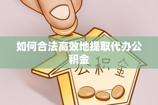 丽江如何合法高效地提取代办公积金