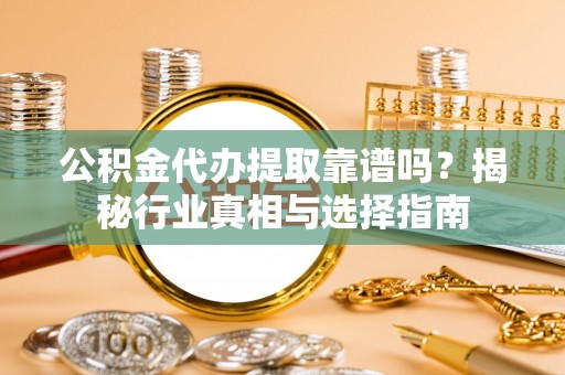 丽江公积金代办提取靠谱吗？揭秘行业真相与选择指南