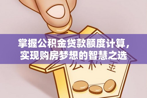丽江掌握公积金贷款额度计算，实现购房梦想的智慧之选
