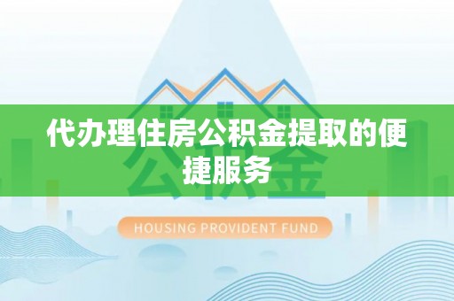 丽江代办理住房公积金提取的便捷服务