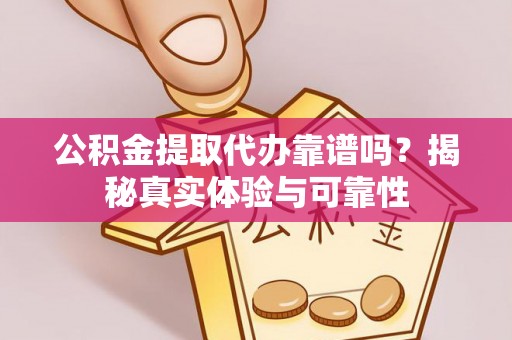 丽江公积金提取代办靠谱吗？揭秘真实体验与可靠性