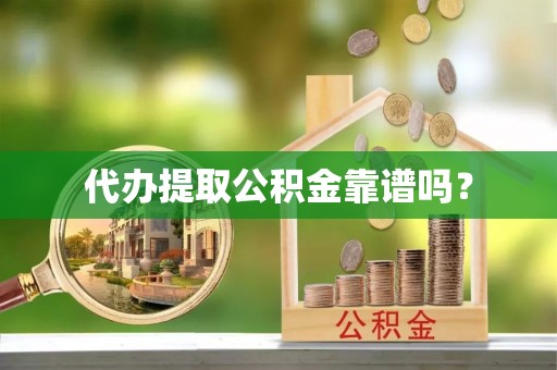 丽江代办提取公积金靠谱吗？