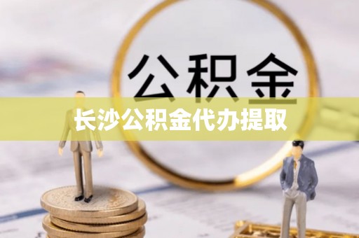 丽江长沙公积金代办提取