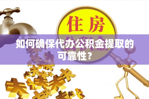 丽江如何确保代办公积金提取的可靠性？