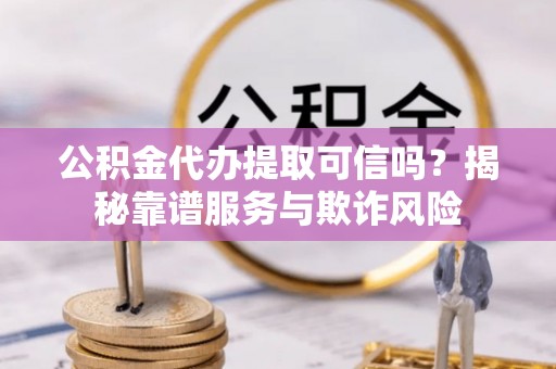 丽江公积金代办提取可信吗？揭秘靠谱服务与欺诈风险