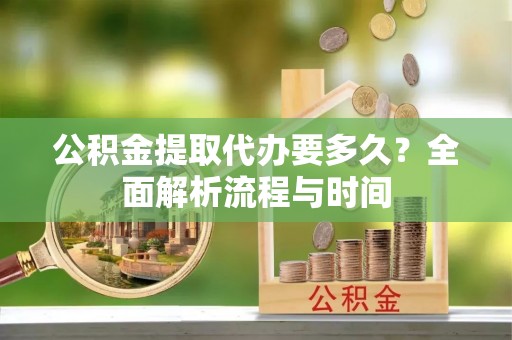 丽江公积金提取代办要多久？全面解析流程与时间