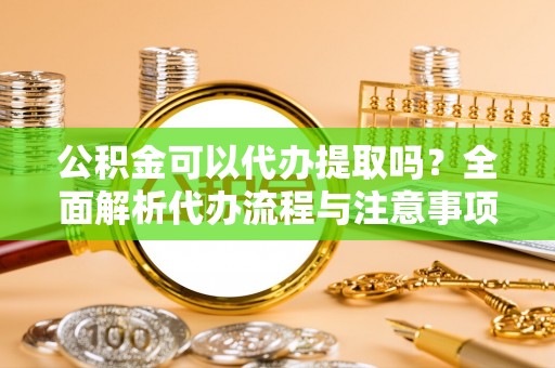 丽江公积金可以代办提取吗？全面解析代办流程与注意事项