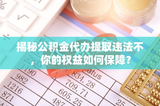丽江揭秘公积金代办提取违法不，你的权益如何保障？