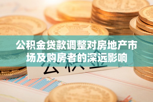 丽江公积金贷款调整对房地产市场及购房者的深远影响
