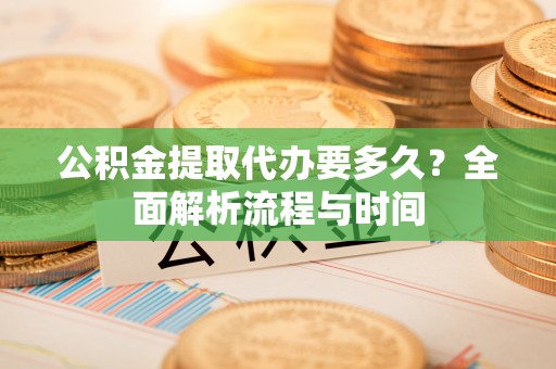 丽江公积金提取代办要多久？全面解析流程与时间