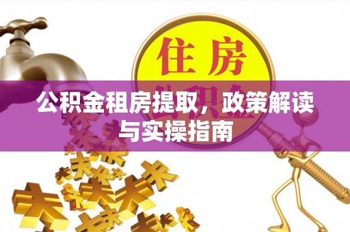 丽江公积金租房提取，政策解读与实操指南