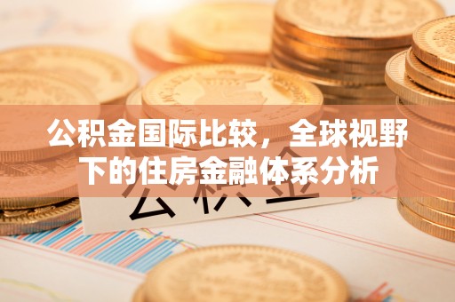 丽江公积金国际比较，全球视野下的住房金融体系分析